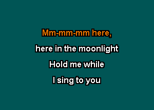 Mm-mm-mm here,

here in the moonlight

Hold me while

lsing to you