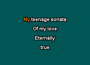 My teenage sonata

Of my love

Eternally

true