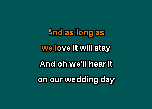 And as long as
we love it will stay

And oh we'll hear it

on our wedding day