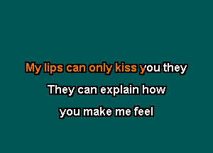 My lips can only kiss you they

They can explain how

you make me feel