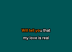 Will tell you that

my love is real