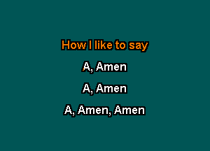 How I like to say

A, Amen
A, Amen

A, Amen, Amen