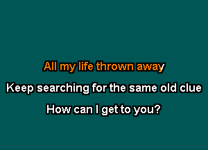 All my life thrown away

Keep searching for the same old clue

How can I get to you?