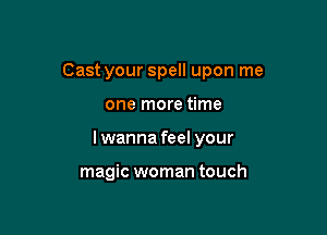Cast your spell upon me

one more time

I wanna feel your

magic woman touch