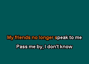 My friends no longer speak to me

Pass me by, I don't know