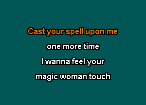 Cast your spell upon me

one more time

I wanna feel your

magic woman touch