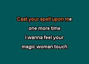 Cast your spell upon me

one more time

I wanna feel your

magic woman touch