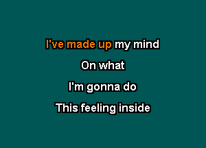 I've made up my mind

On what
I'm gonna do

This feeling inside