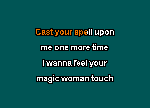 Cast your spell upon

me one more time

I wanna feel your

magic woman touch
