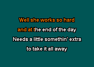 Well she works so hard

and at the end ofthe day

Needs a little somethin' extra

to take it all away