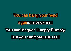 You can bang your head

against a brick wall

You can lacquer Humpty Dumpty

But you can't prevent a fall