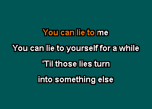 You can lie to me
You can lie to yourselffor a while

'Til those lies turn

into something else