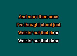 And more than once

I've thought aboutjust

Walkin' out that door
Walkin' out that door