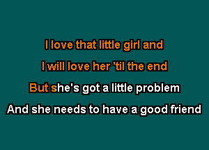 I love that little girl and
I will love her 'til the end

But she's got a little problem

And she needs to have a good friend
