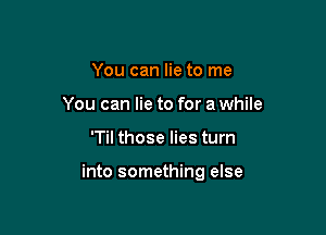 You can lie to me
You can lie to for a while

'Til those lies turn

into something else