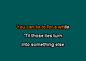 You can lie to for a while

'Til those lies turn

into something else