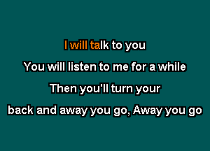 I will talk to you
You will listen to me for a while

Then you'll turn your

back and away you go, Away you go