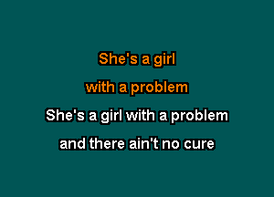 She's a girl

with a problem

She's a girl with a problem

and there ain't no cure