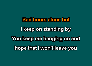 Sad hours alone but

lkeep on standing by

You keep me hanging on and

hope that I won't leave you