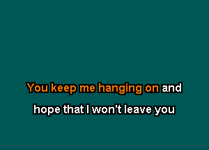 You keep me hanging on and

hope that I won't leave you