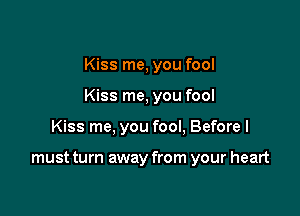 Kiss me, you fool

Kiss me, you fool

Kiss me, you fool, Before I

must turn away from your heart