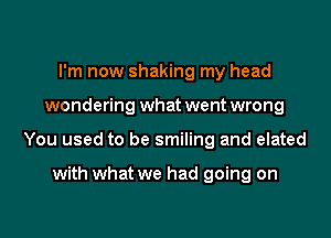 I'm now shaking my head

wondering what went wrong

You used to be smiling and elated

with what we had going on