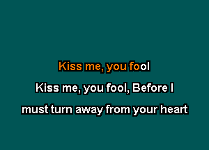 Kiss me, you fool

Kiss me, you fool, Before I

must turn away from your heart