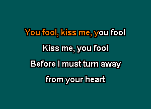 You fool, kiss me, you fool

Kiss me, you fool

Before I must turn away

from your heart