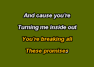 And cause you 're

Taming me inside out

You 're breaking all

These promises