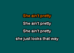 She ain't pretty
She ain't pretty
She ain't pretty

she just looks that way
