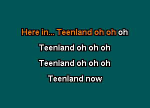 Here in... Teenland oh oh oh

Teenland oh oh oh

Teenland oh oh oh

Teenland now