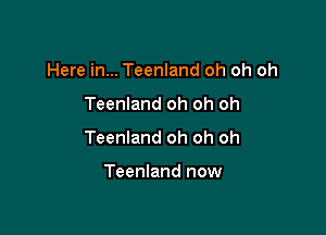 Here in... Teenland oh oh oh

Teenland oh oh oh

Teenland oh oh oh

Teenland now
