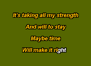 It's taking a my strength
And will to stay
Maybe time

Will make it right