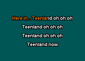 Here in... Teenland oh oh oh

Teenland oh oh oh

Teenland oh oh oh

Teenland now