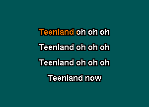 Teenland oh oh oh

Teenland oh oh oh

Teenland oh oh oh

Teenland now