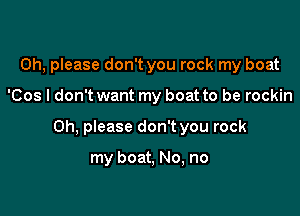 Oh, please don't you rock my boat

'Cos I don't want my boat to be rockin

Oh, please don't you rock

my boat, No, no