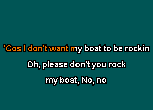 'Cos I don't want my boat to be rockin

Oh, please don't you rock

my boat, No, no