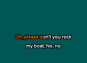 Oh, please don't you rock

my boat, No, no