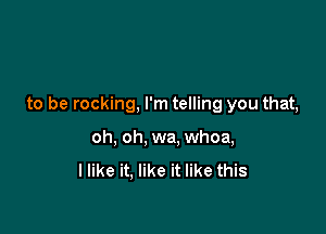 to be rocking, I'm telling you that,

oh, oh, wa. whoa,
I like it, like it like this