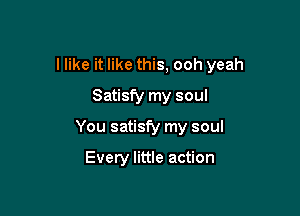 I like it like this, ooh yeah

Satisfy my soul
You satisfy my soul

Every little action