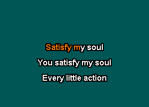 Satisfy my soul

You satisfy my soul

Every little action