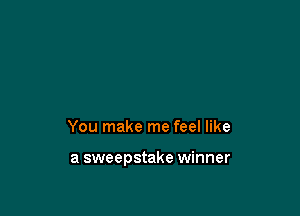 You make me feel like

a sweepstake winner