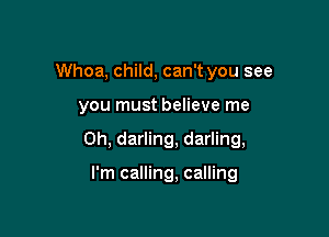 Whoa, child, can't you see

you must believe me

Oh, darling, darling,

I'm calling, calling