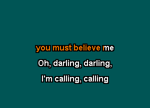 you must believe me

Oh, darling, darling,

I'm calling, calling