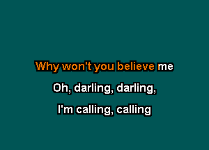 Why won't you believe me

Oh, darling, darling,

I'm calling, calling