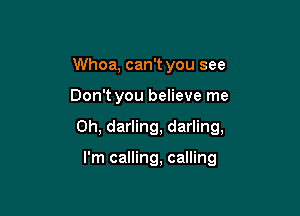 Whoa, can't you see

Don't you believe me

Oh, darling, darling,

I'm calling, calling