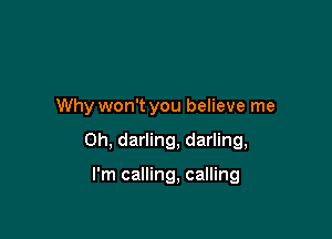 Why won't you believe me

Oh, darling, darling,

I'm calling, calling