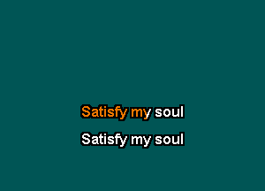 Satisfy my soul

Satisfy my soul