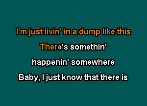 I'm just livin' in a dump like this

There's somethin'
happenin' somewhere

Baby, Ijust know that there is