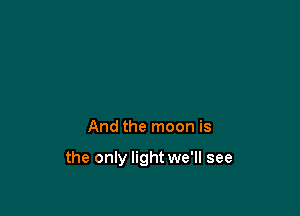 And the moon is

the only light we'll see